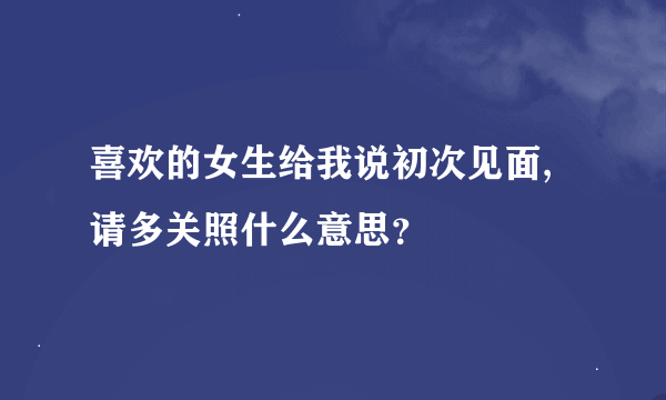 喜欢的女生给我说初次见面,请多关照什么意思？