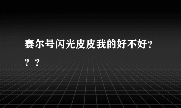 赛尔号闪光皮皮我的好不好？？？