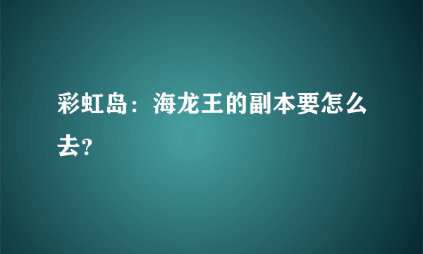 彩虹岛：海龙王的副本要怎么去？