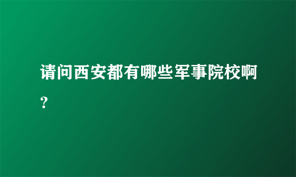 请问西安都有哪些军事院校啊？