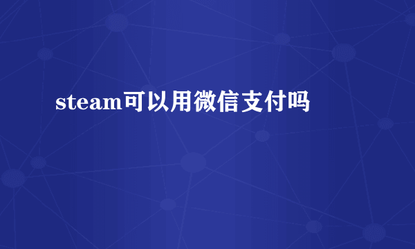 steam可以用微信支付吗