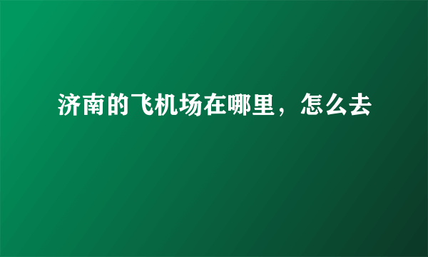 济南的飞机场在哪里，怎么去