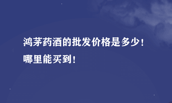 鸿茅药酒的批发价格是多少！哪里能买到！