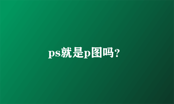 ps就是p图吗？