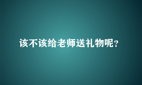 该不该给老师送礼物呢？