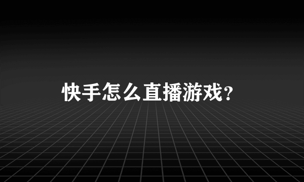 快手怎么直播游戏？