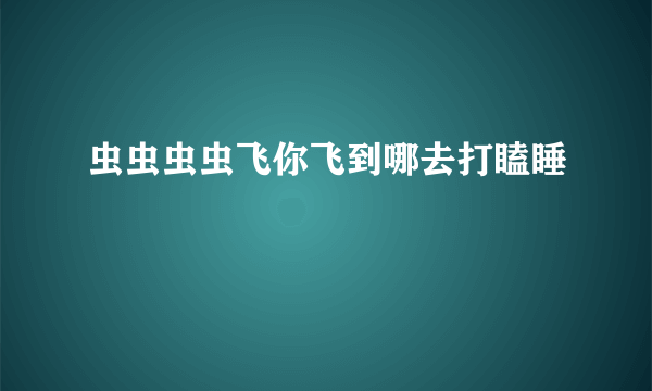 虫虫虫虫飞你飞到哪去打瞌睡