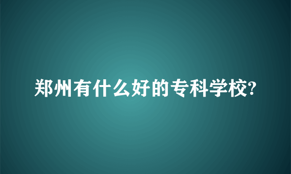 郑州有什么好的专科学校?