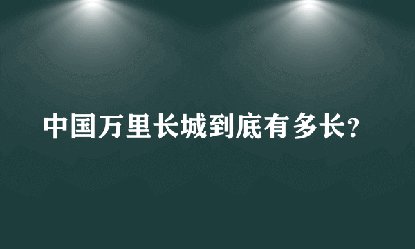 中国万里长城到底有多长？