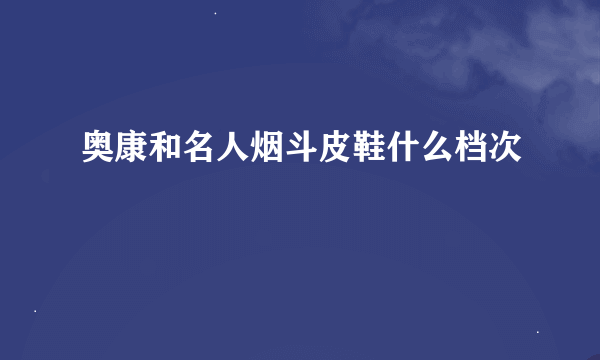 奥康和名人烟斗皮鞋什么档次