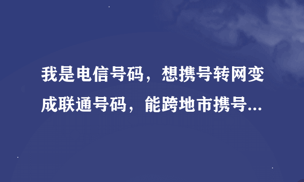 我是电信号码，想携号转网变成联通号码，能跨地市携号转网吗？