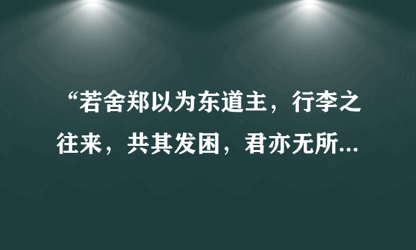 “若舍郑以为东道主，行李之往来，共其发困，君亦无所害。”这句话如何翻译？