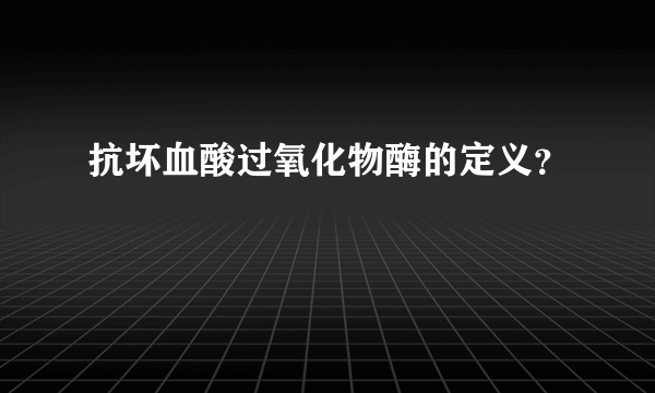 抗坏血酸过氧化物酶的定义？