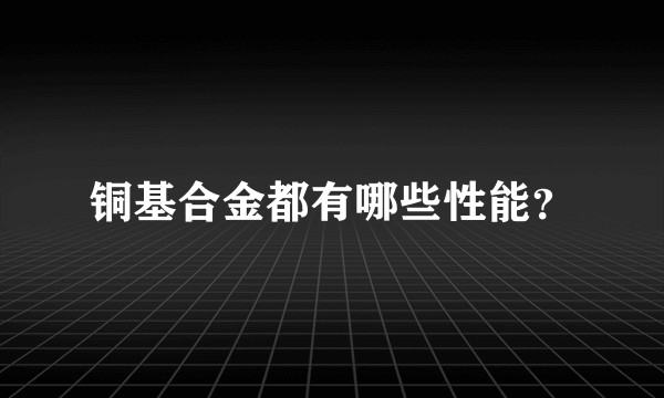 铜基合金都有哪些性能？