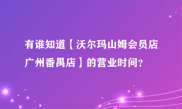 有谁知道【沃尔玛山姆会员店广州番禺店】的营业时间？