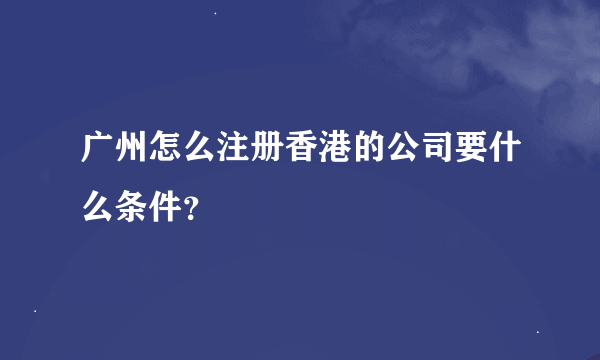 广州怎么注册香港的公司要什么条件？