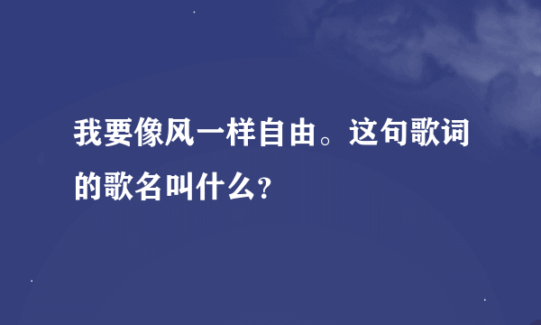 我要像风一样自由。这句歌词的歌名叫什么？