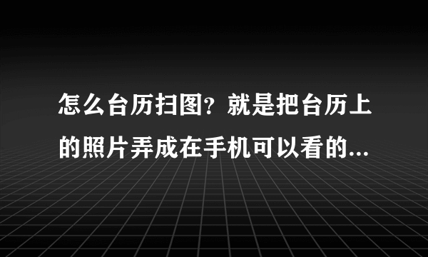 怎么台历扫图？就是把台历上的照片弄成在手机可以看的照片，不是拍照！