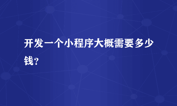 开发一个小程序大概需要多少钱？