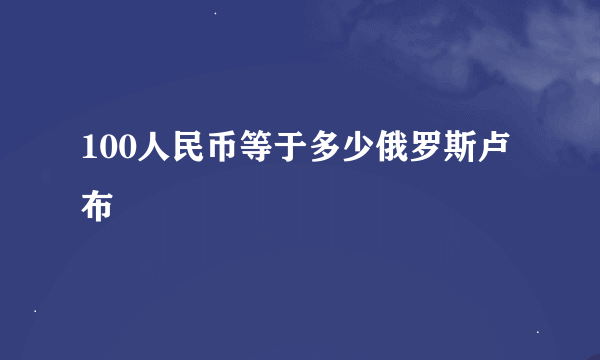 100人民币等于多少俄罗斯卢布