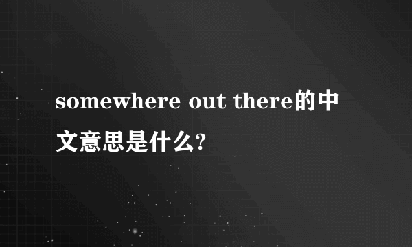 somewhere out there的中文意思是什么?