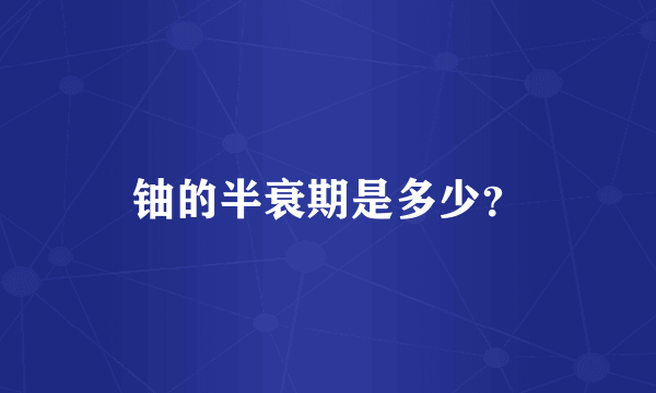 铀的半衰期是多少？