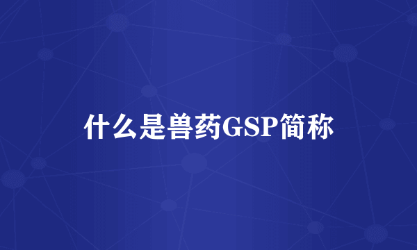 什么是兽药GSP简称