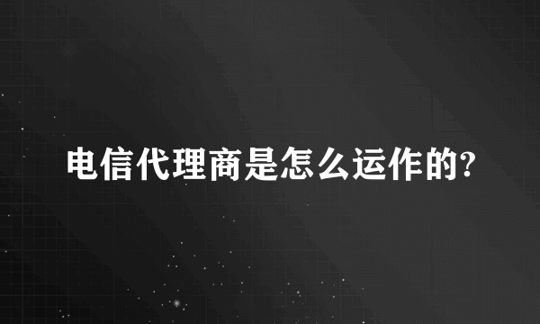 电信代理商是怎么运作的?