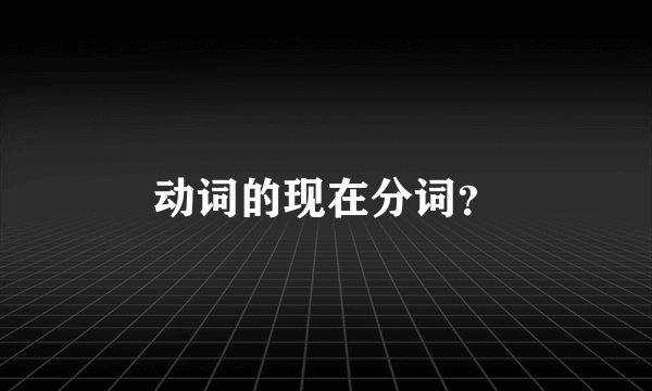 动词的现在分词？