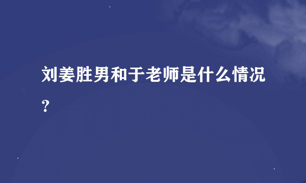 刘姜胜男和于老师是什么情况？