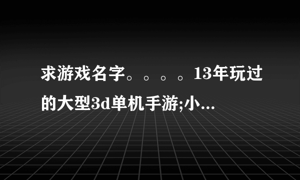 求游戏名字。。。。13年玩过的大型3d单机手游;小怪开始是荒山野岭墓地僵尸;后面有大型蜘蛛;bos