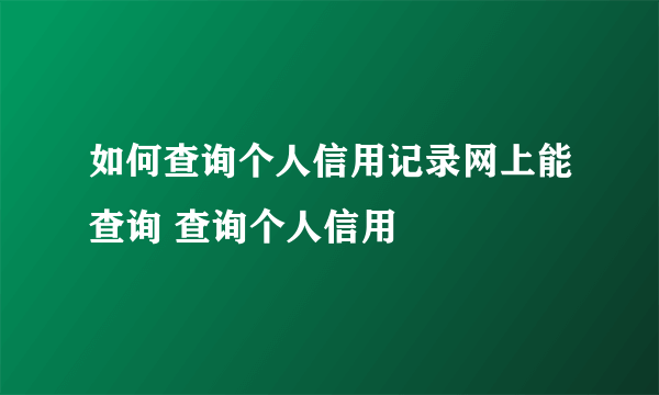 如何查询个人信用记录网上能查询 查询个人信用