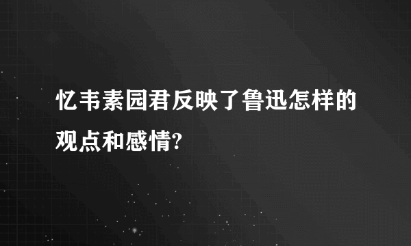 忆韦素园君反映了鲁迅怎样的观点和感情?