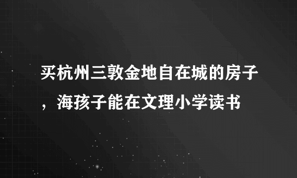 买杭州三敦金地自在城的房子，海孩子能在文理小学读书