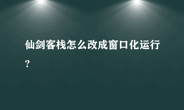 仙剑客栈怎么改成窗口化运行？