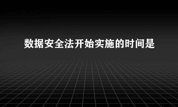 数据安全法开始实施的时间是