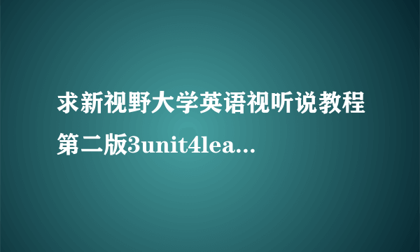 求新视野大学英语视听说教程第二版3unit4leadin答案最好有听力原文