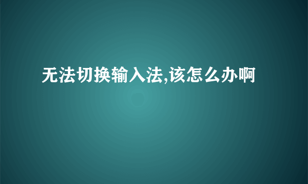 无法切换输入法,该怎么办啊