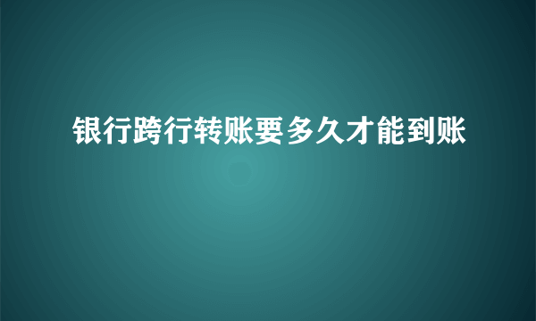 银行跨行转账要多久才能到账