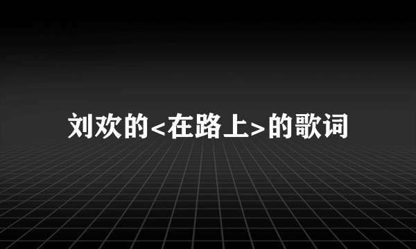 刘欢的<在路上>的歌词