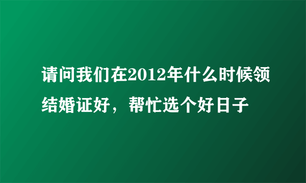 请问我们在2012年什么时候领结婚证好，帮忙选个好日子