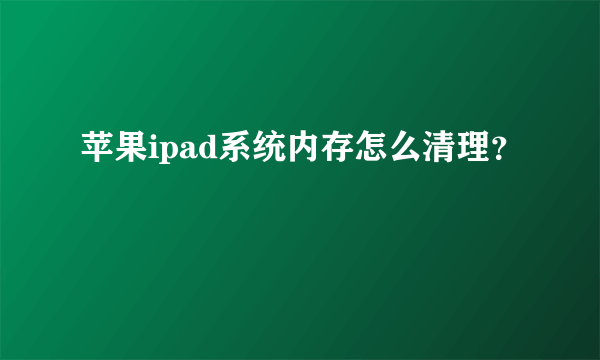 苹果ipad系统内存怎么清理？