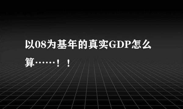 以08为基年的真实GDP怎么算……！！