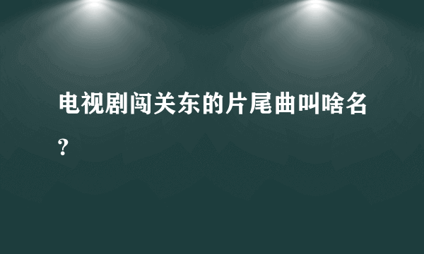 电视剧闯关东的片尾曲叫啥名？