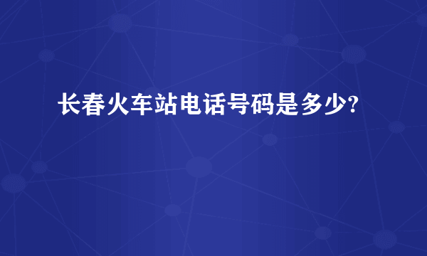 长春火车站电话号码是多少?