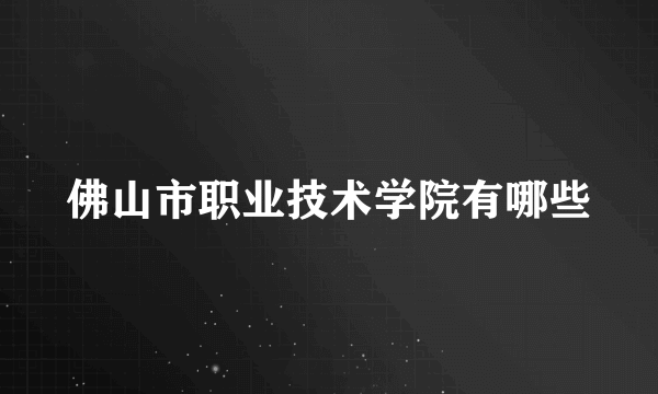 佛山市职业技术学院有哪些