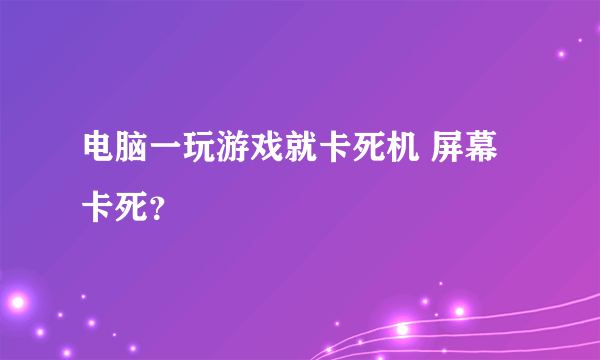 电脑一玩游戏就卡死机 屏幕卡死？