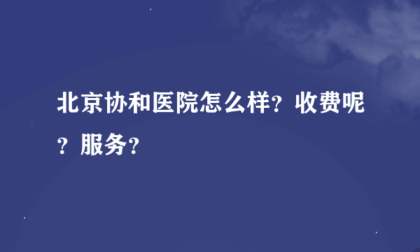 北京协和医院怎么样？收费呢？服务？