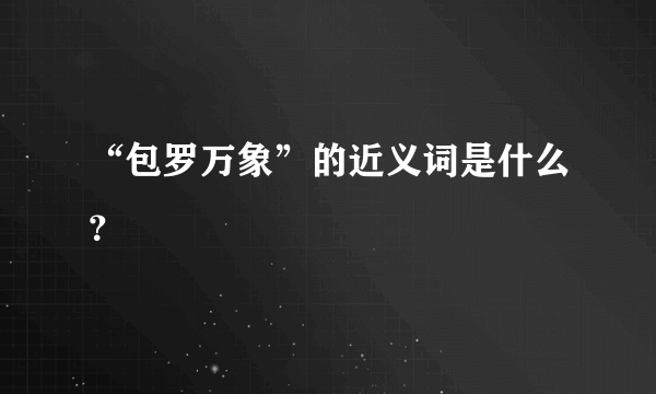 “包罗万象”的近义词是什么？