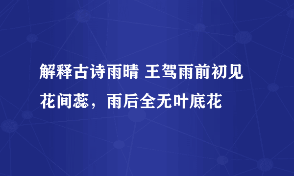 解释古诗雨晴 王驾雨前初见花间蕊，雨后全无叶底花